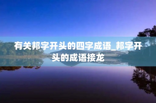 有关邦字开头的四字成语_邦字开头的成语接龙