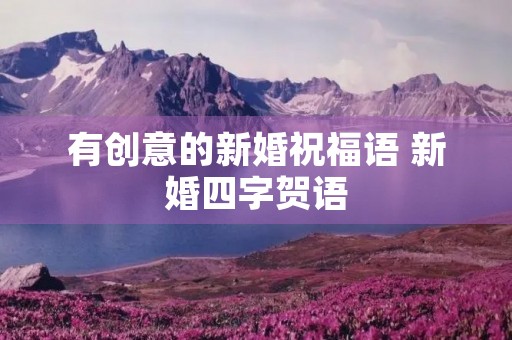有创意的新婚祝福语 新婚四字贺语