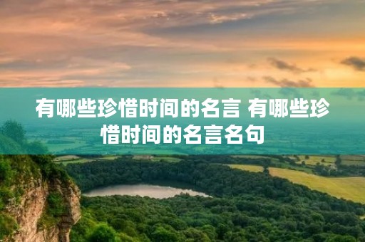 有哪些珍惜时间的名言 有哪些珍惜时间的名言名句 有哪些珍惜时间的名言 有哪些珍惜时间的名言名句
