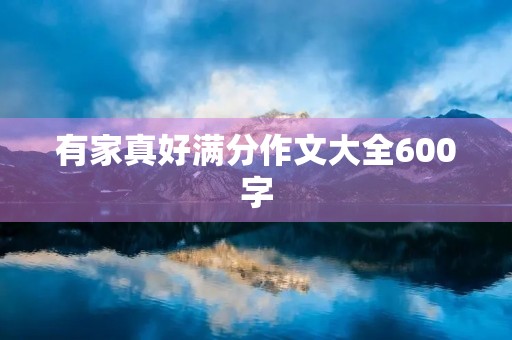 有家真好满分作文大全600字 有家真好满分作文大全600字