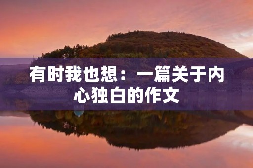 有时我也想:一篇关于内心独白的作文 有时我也想:一篇关于内心独白的作文