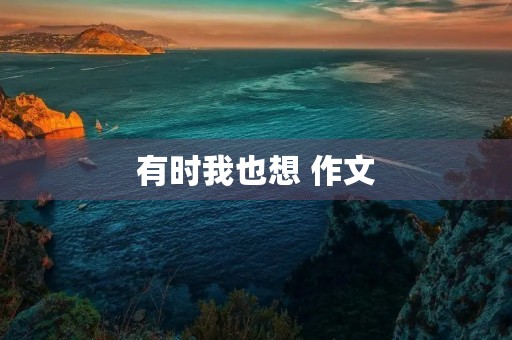 有时我也想 作文 有时我也想 作文