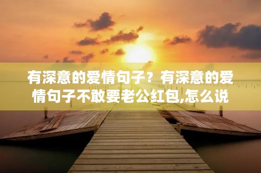 有深意的爱情句子?有深意的爱情句子不敢要老公红包,怎么说 有深意的爱情句子?有深意的爱情句子不敢要老公红包,怎么说