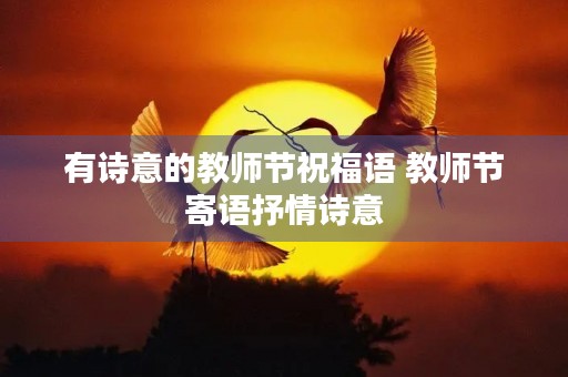 有诗意的教师节祝福语 教师节寄语抒情诗意