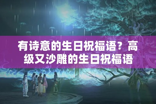 有诗意的生日祝福语？高级又沙雕的生日祝福语
