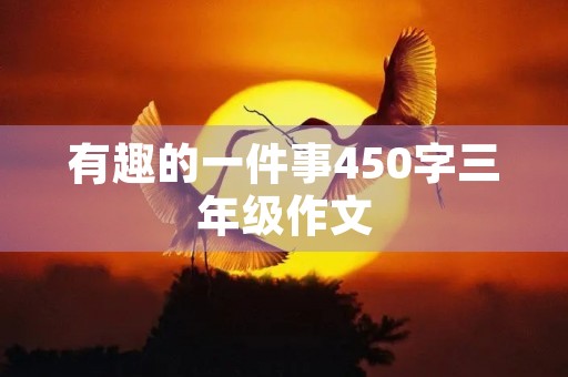 有趣的一件事450字三年级作文 有趣的一件事450字三年级作文