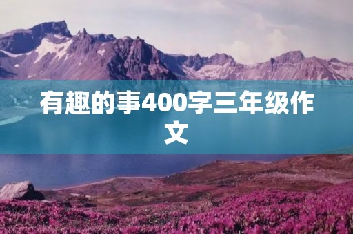 有趣的事400字三年级作文 有趣的事400字三年级作文