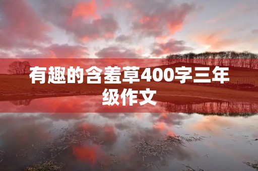 有趣的含羞草400字三年级作文 有趣的含羞草400字三年级作文