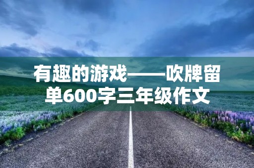 有趣的游戏——吹牌留单600字三年级作文 有趣的游戏——吹牌留单600字三年级作文