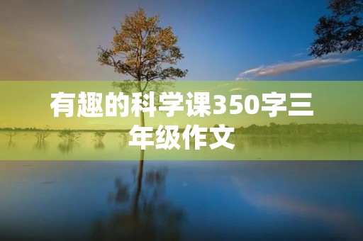 有趣的科学课350字三年级作文 有趣的科学课350字三年级作文