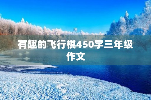 有趣的飞行棋450字三年级作文 有趣的飞行棋450字三年级作文