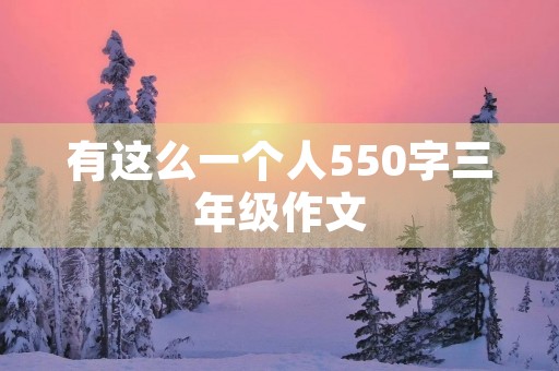 有这么一个人550字三年级作文 有这么一个人550字三年级作文