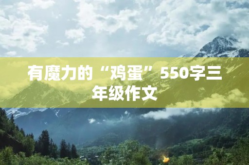 有魔力的“鸡蛋”550字三年级作文 有魔力的“鸡蛋”550字三年级作文