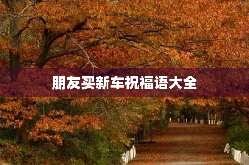 朋友买新车祝福语大全，买车吉祥语