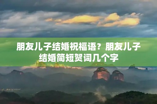 朋友儿子结婚祝福语?朋友儿子结婚简短贺词几个字