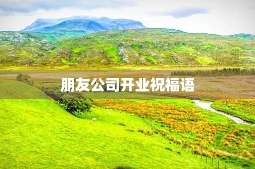 朋友公司开业祝福语(开业贺词大全新店开张祝福语) 朋友公司开业祝福语(开业贺词大全新店开张祝福语)
