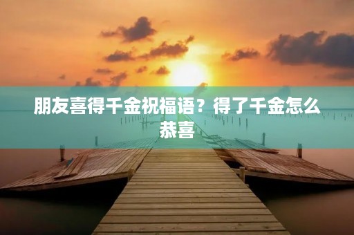 朋友喜得千金祝福语?得了千金怎么恭喜 朋友喜得千金祝福语?得了千金怎么恭喜