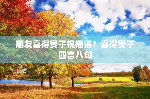 朋友喜得贵子祝福语?喜得贵子四言八句