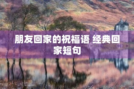 朋友回家的祝福语 经典回家短句 朋友回家的祝福语 经典回家短句