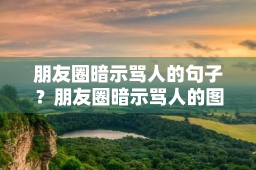 朋友圈暗示骂人的句子？朋友圈暗示骂人的图片