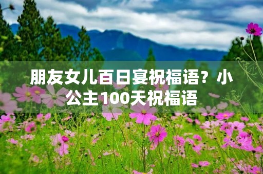 朋友女儿百日宴祝福语?小公主100天祝福语