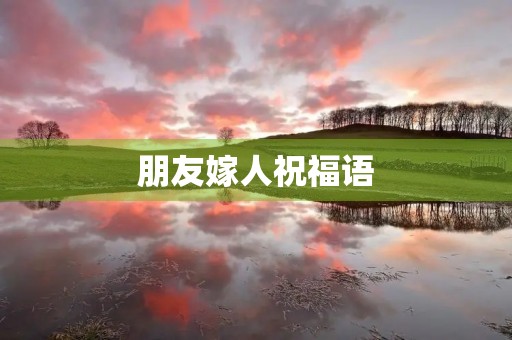 朋友嫁人祝福语，朋友新婚祝福唯美简短句子