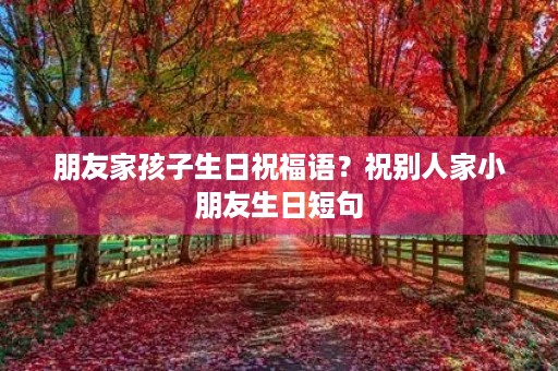 朋友家孩子生日祝福语?祝别人家小朋友生日短句