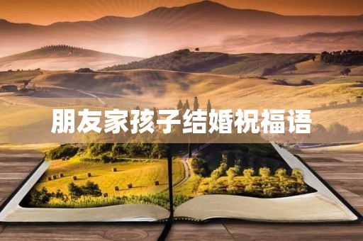 朋友家孩子结婚祝福语(朋友儿子结婚微信祝福朋友的句子)