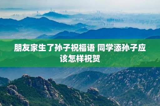 朋友家生了孙子祝福语 同学添孙子应该怎样祝贺