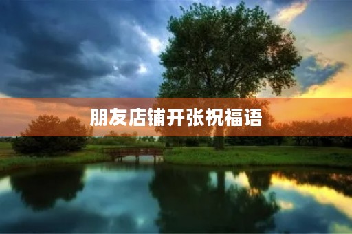 朋友店铺开张祝福语，朋友店开业大吉金句