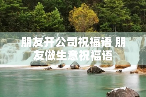 朋友开公司祝福语 朋友做生意祝福语