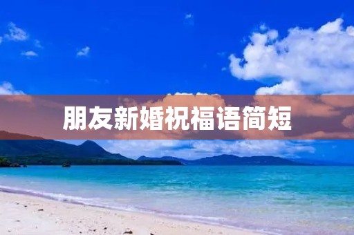 朋友新婚祝福语简短(恭喜朋友结婚的金句简短)