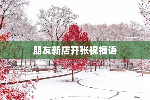 朋友新店开张祝福语(新店开业最佳祝福句子)