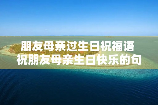 朋友母亲过生日祝福语 祝朋友母亲生日快乐的句子