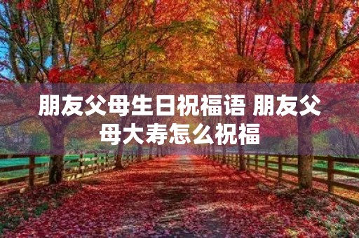 朋友父母生日祝福语 朋友父母大寿怎么祝福