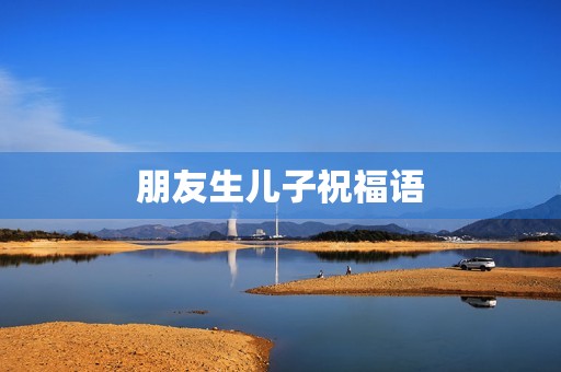 朋友生儿子祝福语(恭喜生儿子的祝福语一句话)