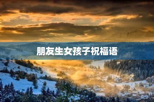 朋友生女孩子祝福语(朋友生女孩的恭喜佳句)