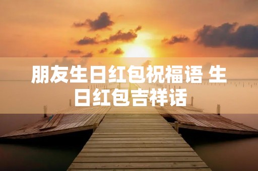 朋友生日红包祝福语 生日红包吉祥话