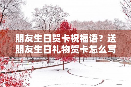 朋友生日贺卡祝福语？送朋友生日礼物贺卡怎么写