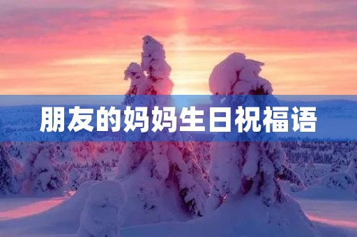 朋友的妈妈生日祝福语(朋友母亲大寿祝福语简短)