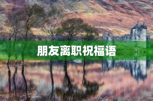朋友离职祝福语(对离职人的祝福简洁)