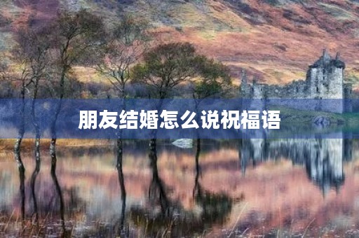 朋友结婚怎么说祝福语，2023最火结婚祝福语
