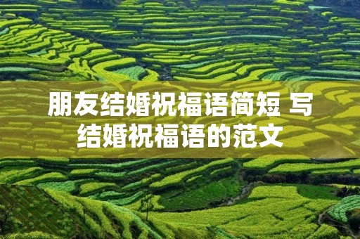 朋友结婚祝福语简短 写结婚祝福语的范文