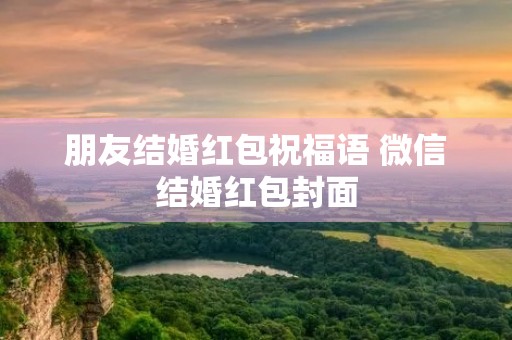 朋友结婚红包祝福语 微信结婚红包封面 朋友结婚红包祝福语 微信结婚红包封面