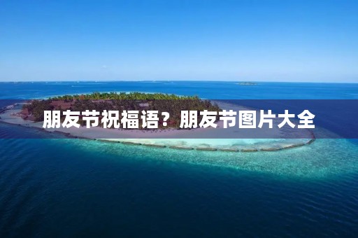 朋友节祝福语？朋友节图片大全