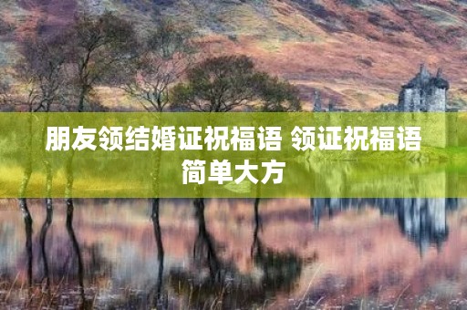 朋友领结婚证祝福语 领证祝福语简单大方