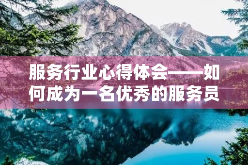 服务行业心得体会——如何成为一名优秀的服务员 服务行业心得体会——如何成为一名优秀的服务员