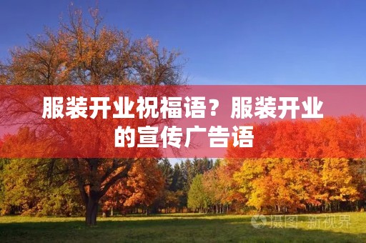 服装开业祝福语?服装开业的宣传广告语