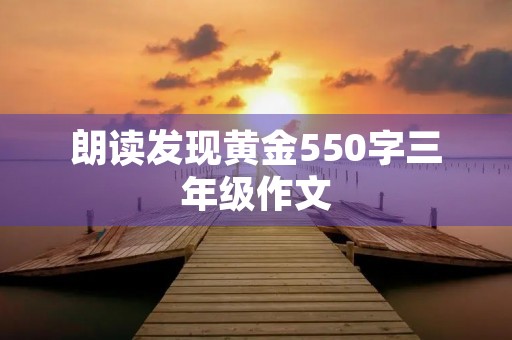 朗读发现黄金550字三年级作文