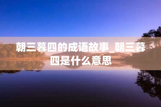 朝三暮四的成语故事_朝三暮四是什么意思